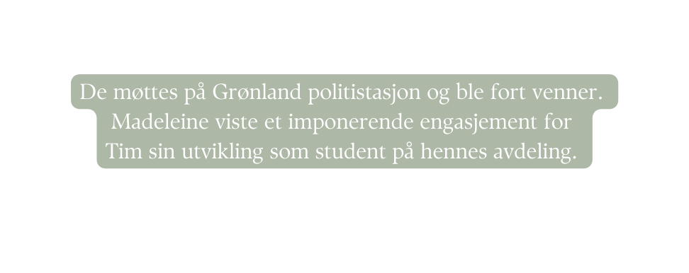 De møttes på Grønland politistasjon og ble fort venner Madeleine viste et imponerende engasjement for Tim sin utvikling som student på hennes avdeling