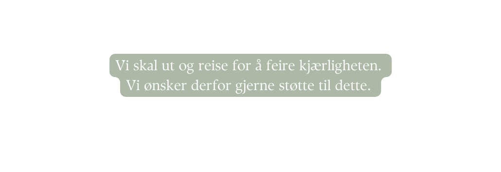 Vi skal ut og reise for å feire kjærligheten Vi ønsker derfor gjerne støtte til dette